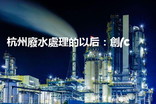 杭州廢水處理的以后：創(chuàng)新與挑戰(zhàn)并存！